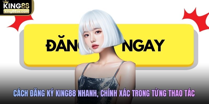 Cách đăng ký King88 nhanh, chính xác trong từng thao tác
