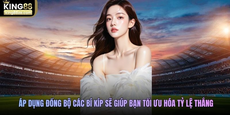 Áp dụng đồng bộ các bí kíp sẽ giúp bạn tối ưu hóa tỷ lệ thắng