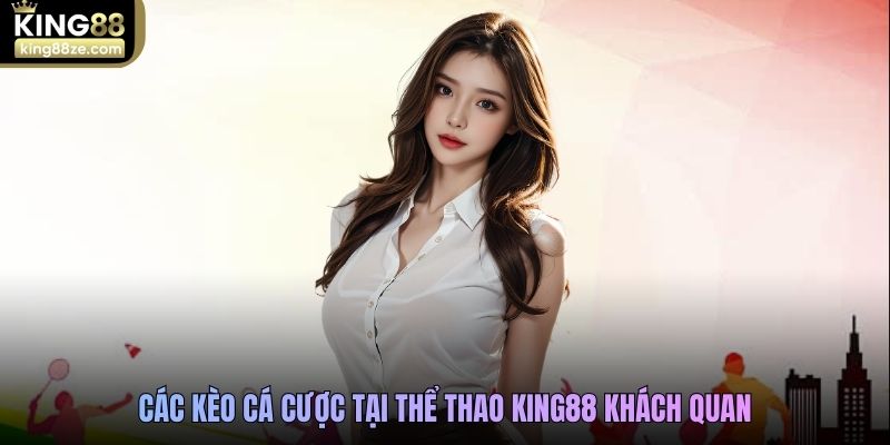 Các kèo cá cược tại thể thao King88 khách quan
